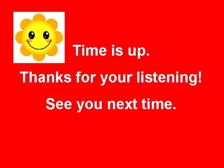 Time is up. Thanks for your listening! See you next time. 