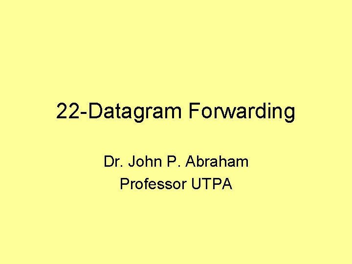 22 -Datagram Forwarding Dr. John P. Abraham Professor UTPA 