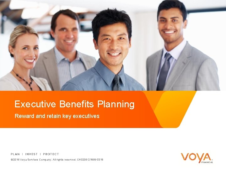 Executive Benefits Planning Reward and retain key executives © 2016 Voya Services Company. All