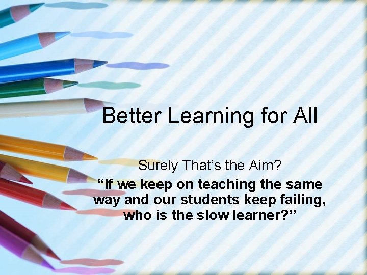 Better Learning for All Surely That’s the Aim? “If we keep on teaching the