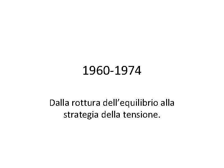 1960 -1974 Dalla rottura dell’equilibrio alla strategia della tensione. 