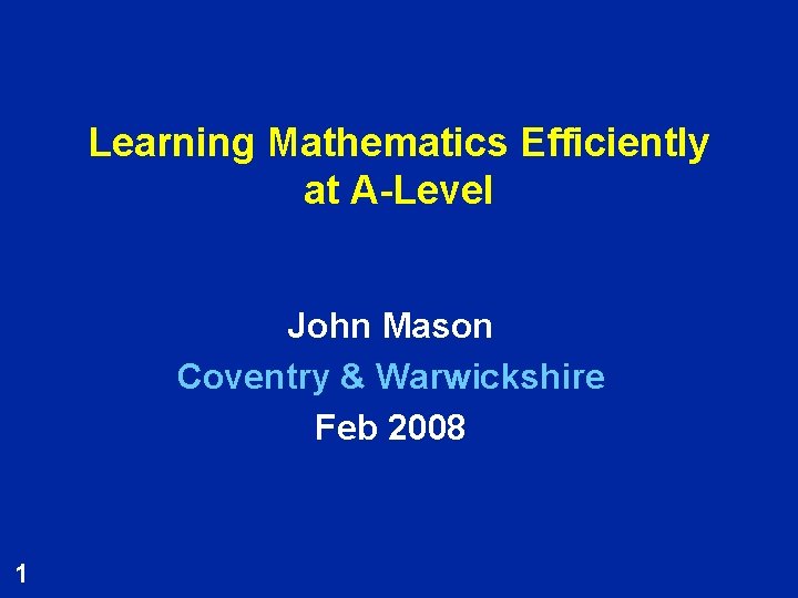 Learning Mathematics Efficiently at A-Level John Mason Coventry & Warwickshire Feb 2008 1 