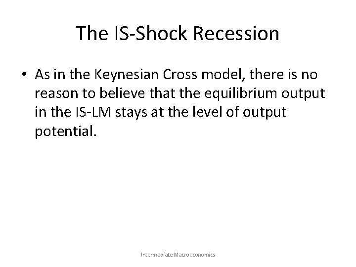 The IS-Shock Recession • As in the Keynesian Cross model, there is no reason