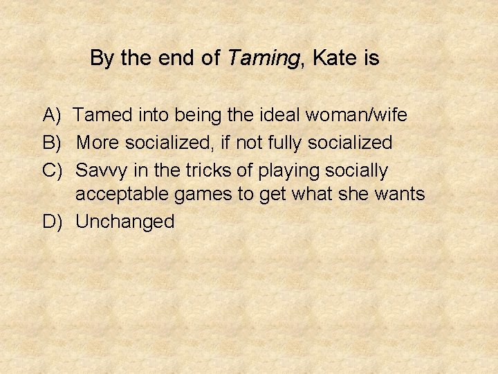 By the end of Taming, Kate is A) Tamed into being the ideal woman/wife