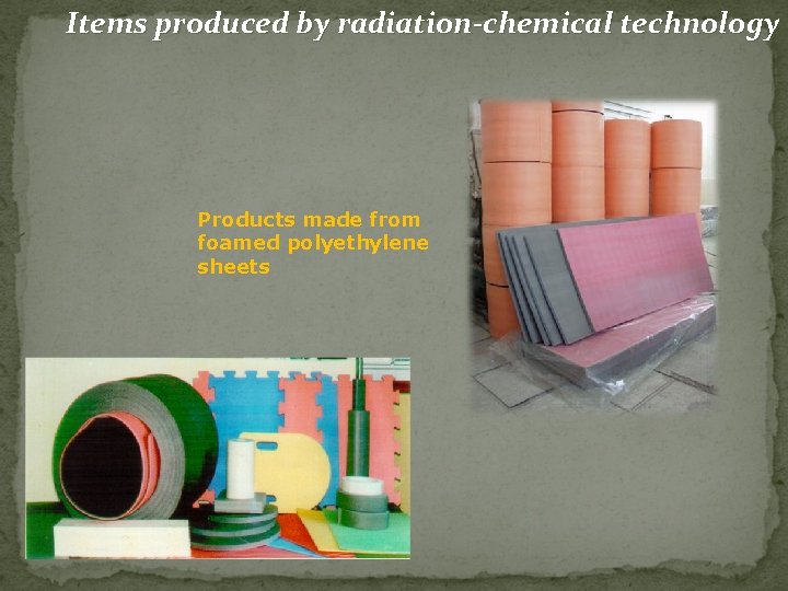 Items produced by radiation-chemical technology Products made from foamed polyethylene sheets 