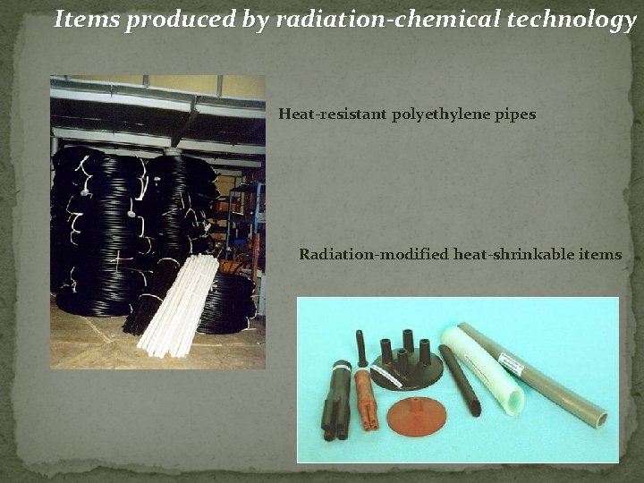 Items produced by radiation-chemical technology Heat-resistant polyethylene pipes Radiation-modified heat-shrinkable items 