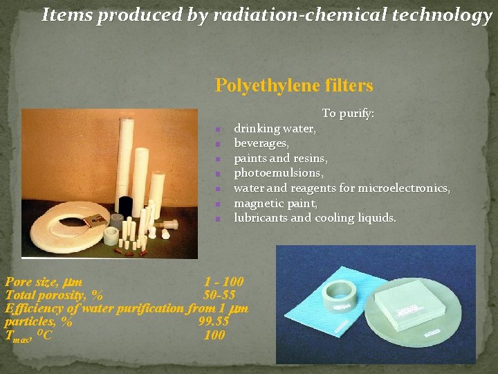 Items produced by radiation-chemical technology Polyethylene filters To purify: n n n n drinking