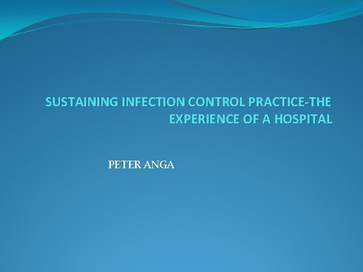 SUSTAINING INFECTION CONTROL PRACTICE-THE EXPERIENCE OF A HOSPITAL PETER ANGA 