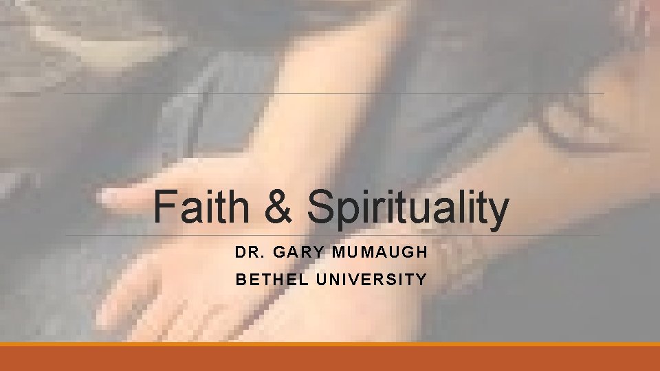 Faith & Spirituality DR. GARY MUMAUGH BETHEL UNIVERSITY 