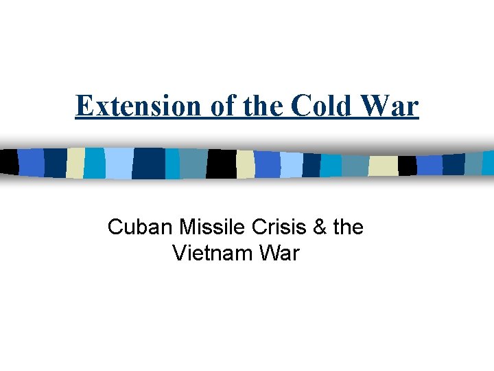 Extension of the Cold War Cuban Missile Crisis & the Vietnam War 