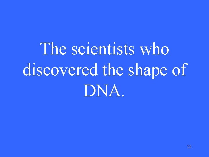 The scientists who discovered the shape of DNA. 22 