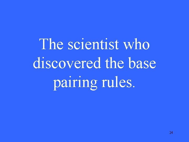The scientist who discovered the base pairing rules. 24 