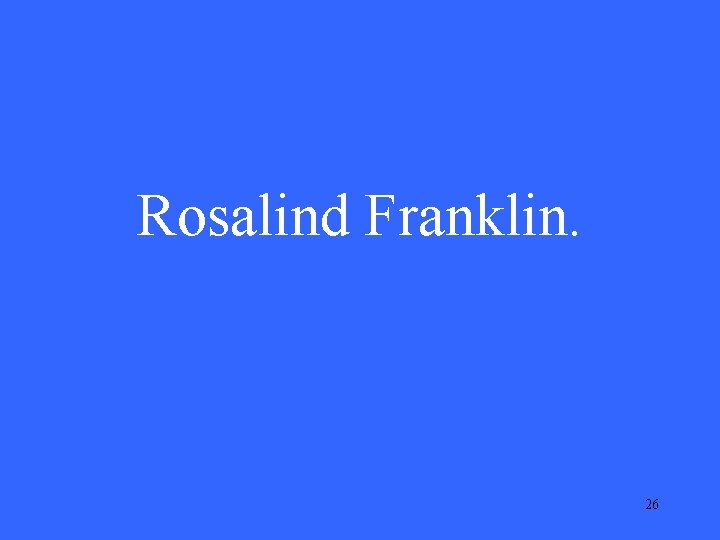 Rosalind Franklin. 26 