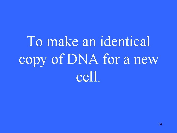 To make an identical copy of DNA for a new cell. 34 