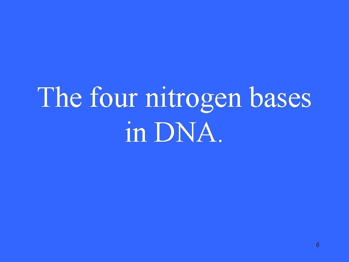 The four nitrogen bases in DNA. 6 
