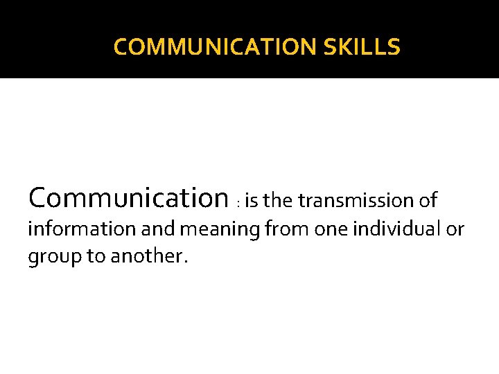 COMMUNICATION SKILLS Communication : is the transmission of information and meaning from one individual