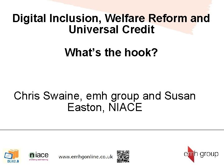 Digital Inclusion, Welfare Reform and Universal Credit What’s the hook? Chris Swaine, emh group