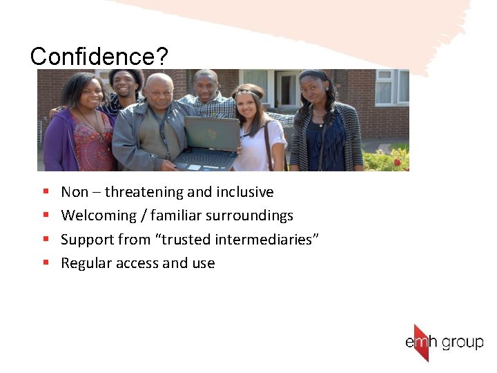 Confidence? § § Non – threatening and inclusive Welcoming / familiar surroundings Support from