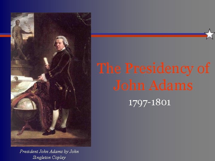 The Presidency of John Adams 1797 -1801 President John Adams by John Singleton Copley