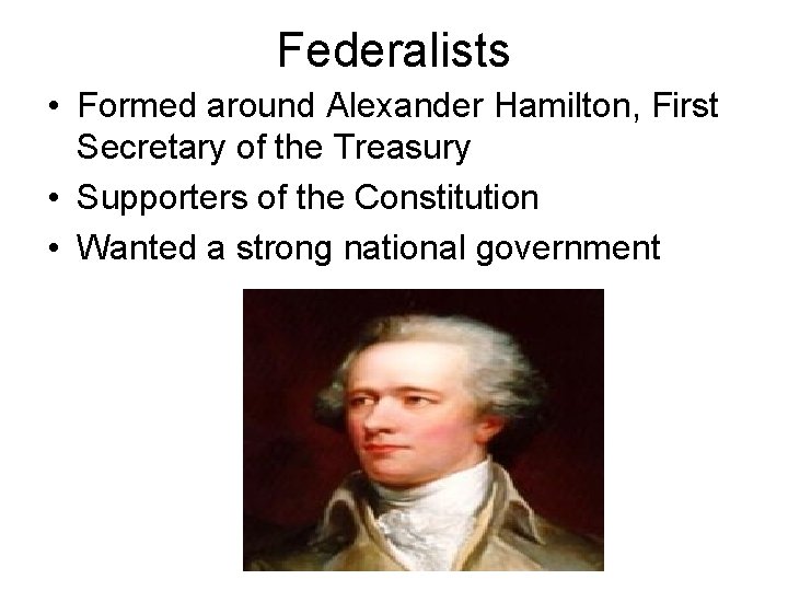 Federalists • Formed around Alexander Hamilton, First Secretary of the Treasury • Supporters of