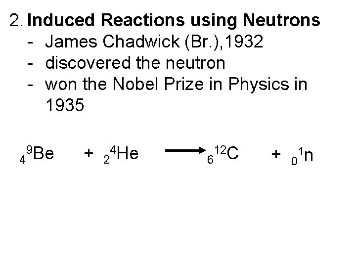 2. Induced Reactions using Neutrons - James Chadwick (Br. ), 1932 - discovered the
