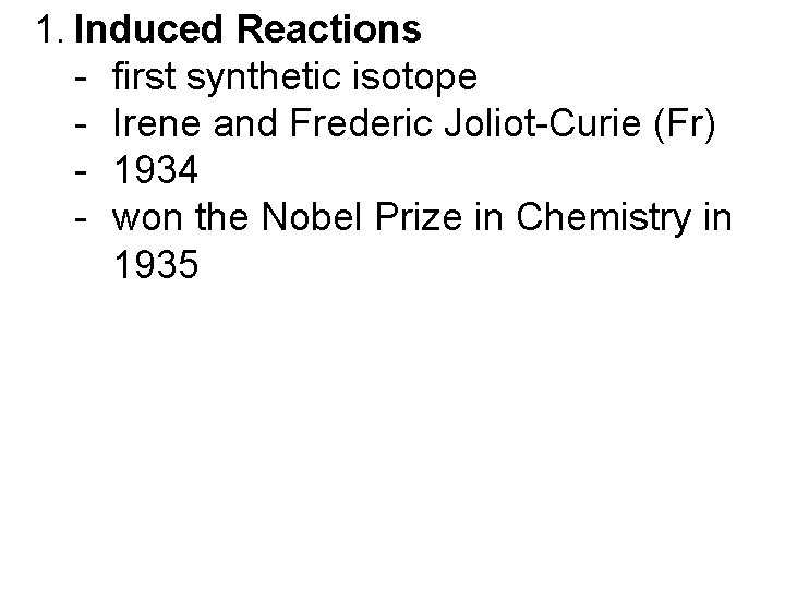 1. Induced Reactions - first synthetic isotope - Irene and Frederic Joliot-Curie (Fr) -