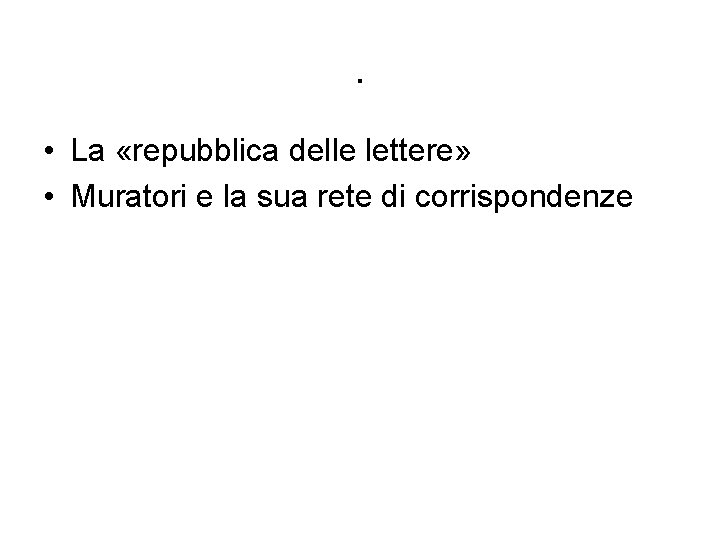 . • La «repubblica delle lettere» • Muratori e la sua rete di corrispondenze