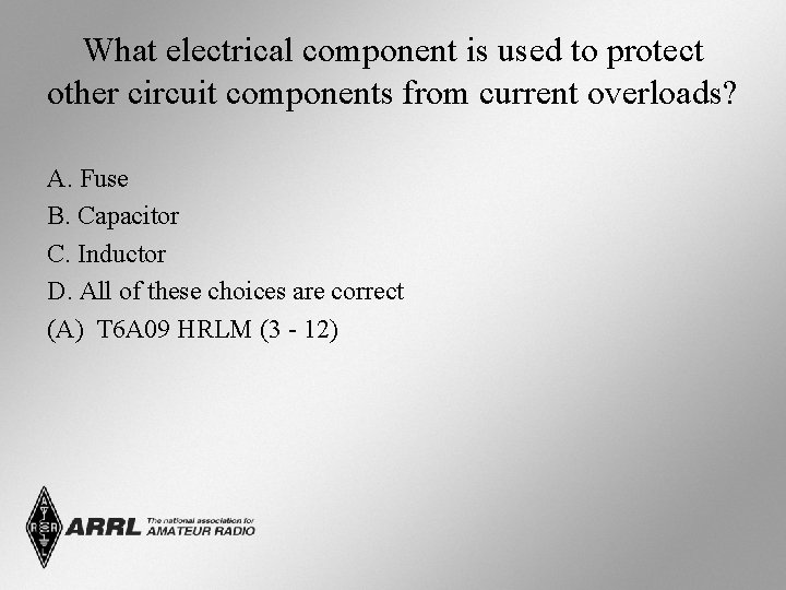 What electrical component is used to protect other circuit components from current overloads? A.