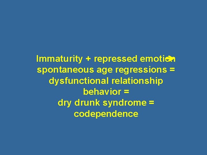 Immaturity + repressed emotion spontaneous age regressions = dysfunctional relationship behavior = dry drunk