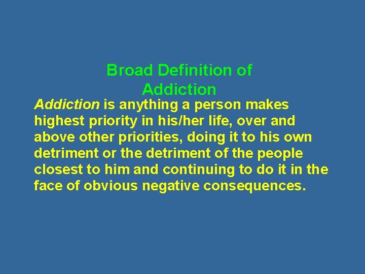 Broad Definition of Addiction is anything a person makes highest priority in his/her life,