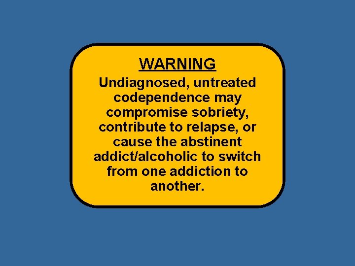 WARNING Undiagnosed, untreated codependence may compromise sobriety, contribute to relapse, or cause the abstinent