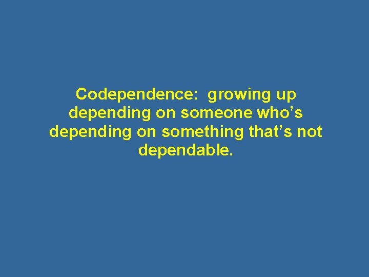 Codependence: growing up depending on someone who’s depending on something that’s not dependable. 