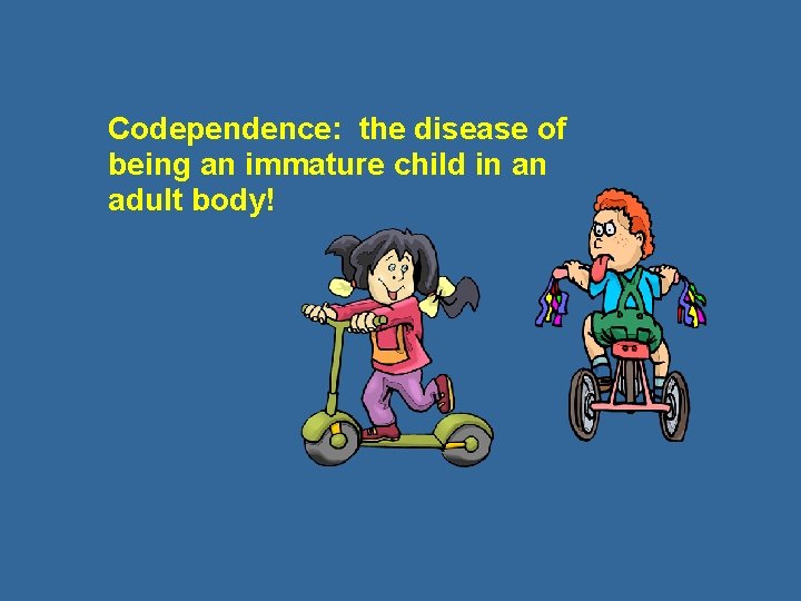 Codependence: the disease of being an immature child in an adult body! 