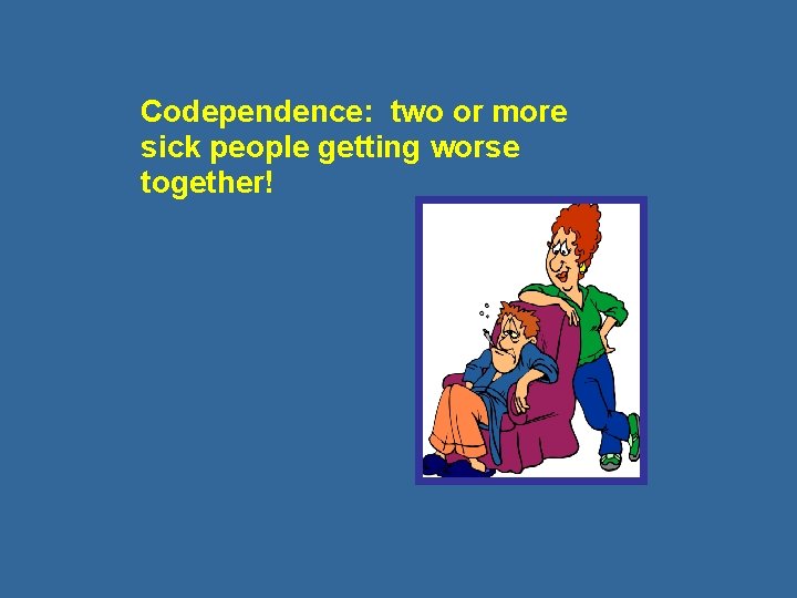 Codependence: two or more sick people getting worse together! 