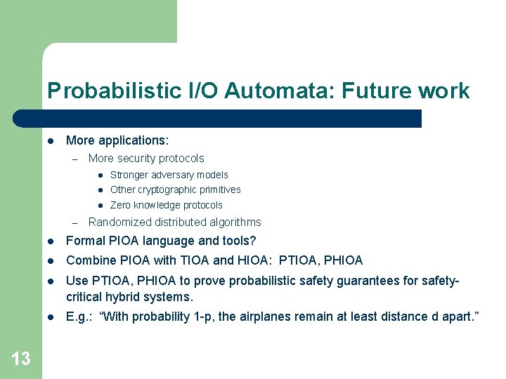 Probabilistic I/O Automata: Future work l More applications: – – 13 More security protocols