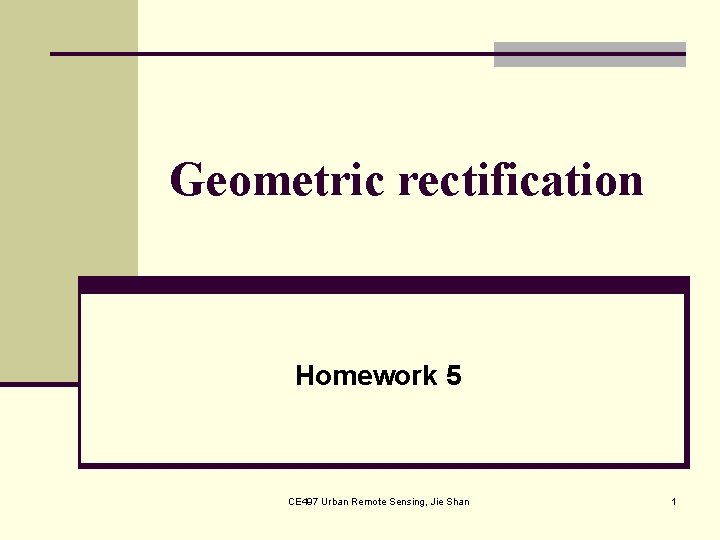Geometric rectification Homework 5 CE 497 Urban Remote Sensing, Jie Shan 1 