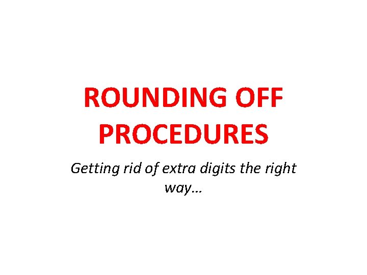 ROUNDING OFF PROCEDURES Getting rid of extra digits