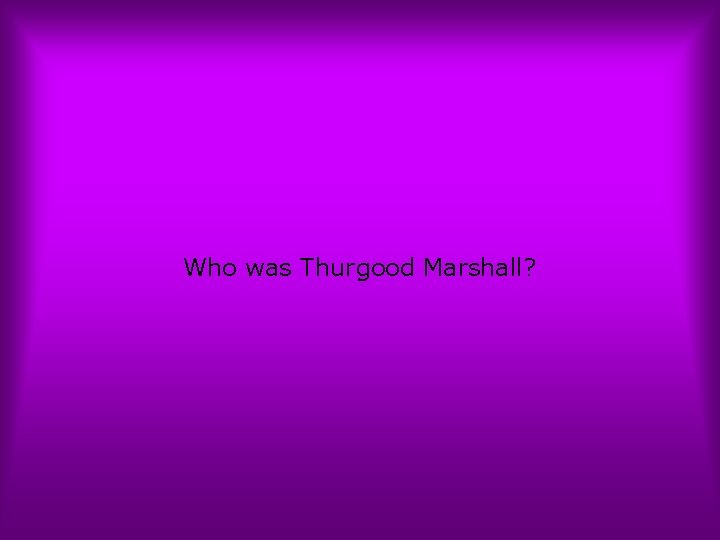 Who was Thurgood Marshall? 