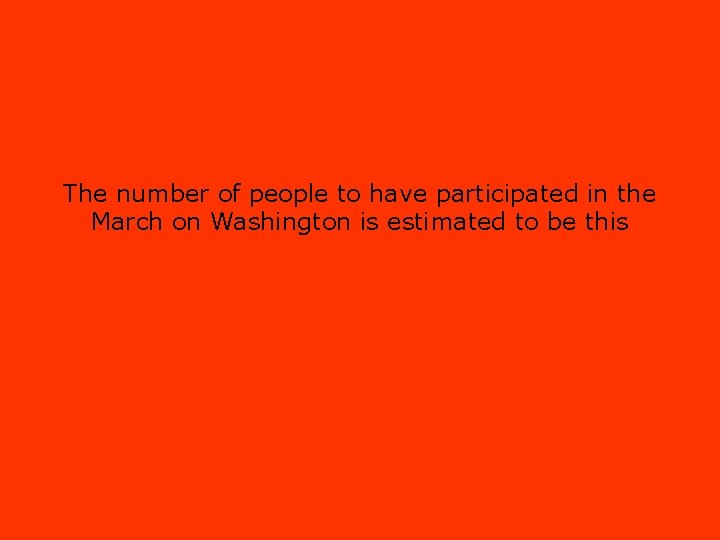 The number of people to have participated in the March on Washington is estimated