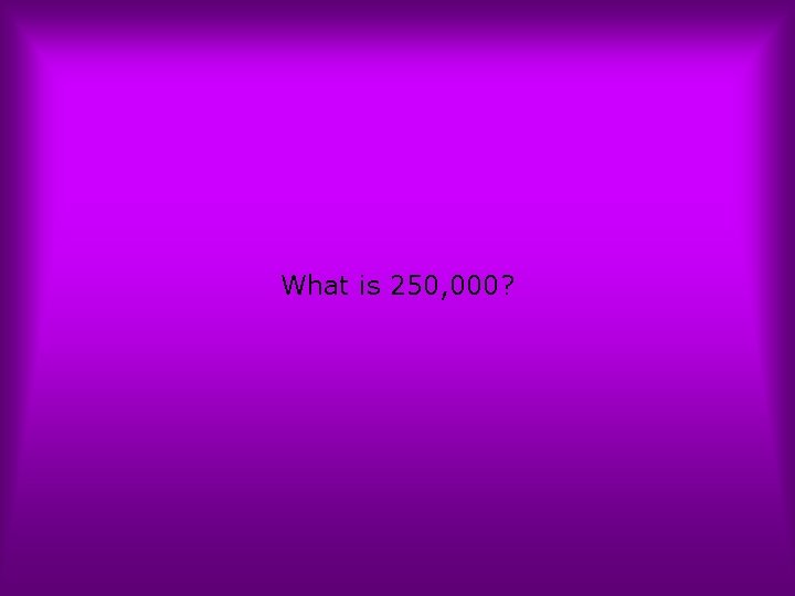 What is 250, 000? 