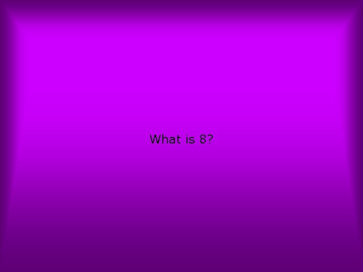 What is 8? What is 8?