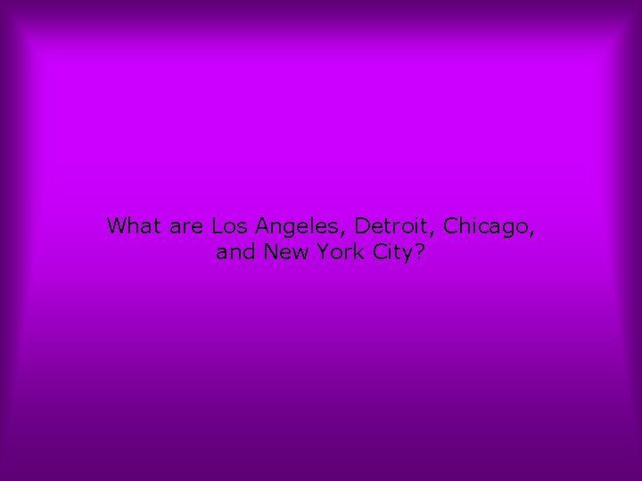 What are Los Angeles, Detroit, Chicago, and New York City? 