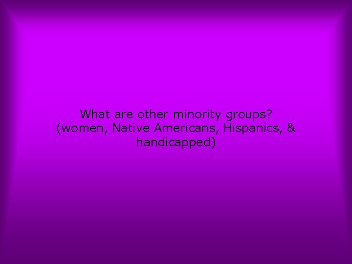 What are other minority groups? (women, Native Americans, Hispanics, & handicapped) 