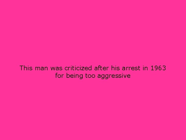 This man was criticized after his arrest in 1963 for being too aggressive 