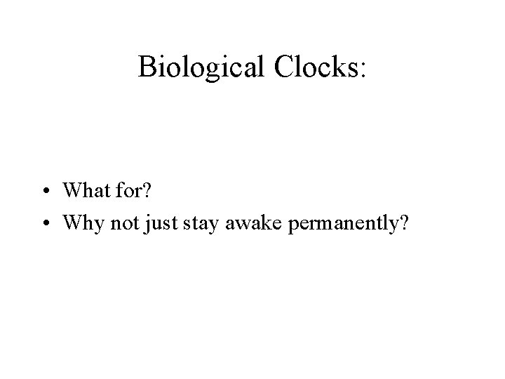 Biological Clocks: • What for? • Why not just stay awake permanently? 