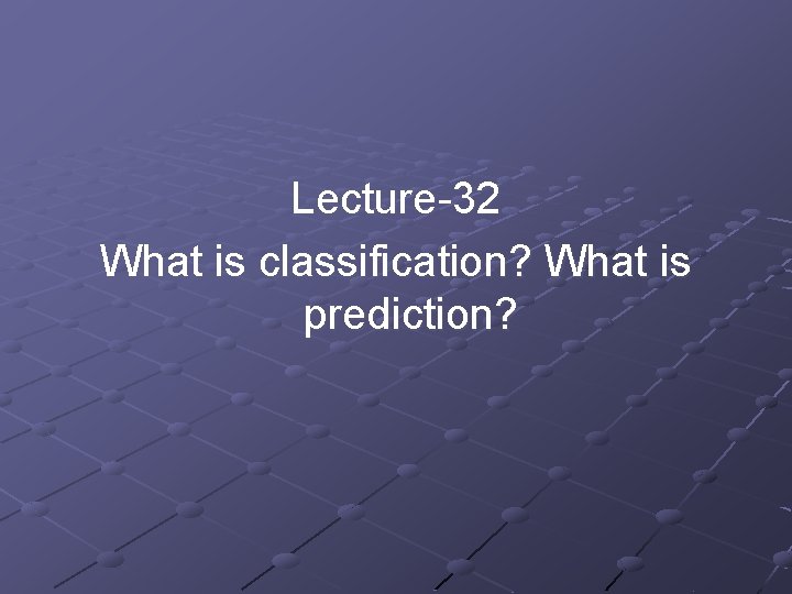 Lecture-32 What is classification? What is prediction? Lecture-32 What is classification? What is prediction?
