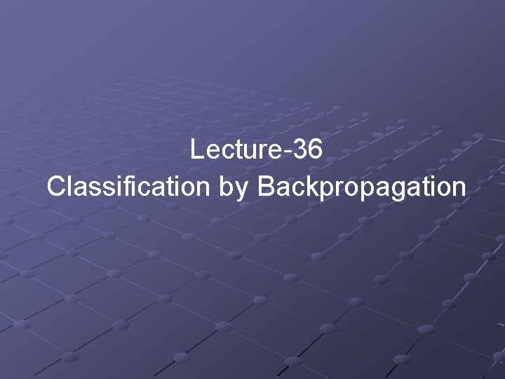 Lecture-36 Classification by Backpropagation Lecture-36 Classification by Backpropagation