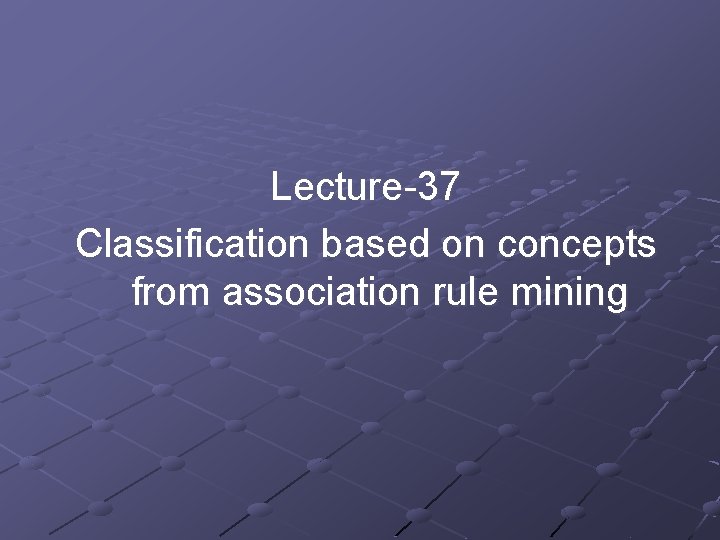 Lecture-37 Classification based on concepts from association rule mining Lecture-37 Classification based on concepts from association rule mining