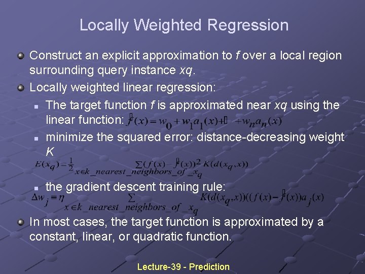 Locally Weighted Regression Construct an explicit approximation to f over a local region surrounding Locally Weighted Regression Construct an explicit approximation to f over a local region surrounding