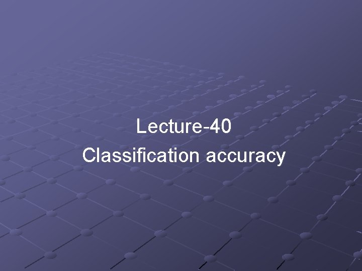 Lecture-40 Classification accuracy Lecture-40 Classification accuracy